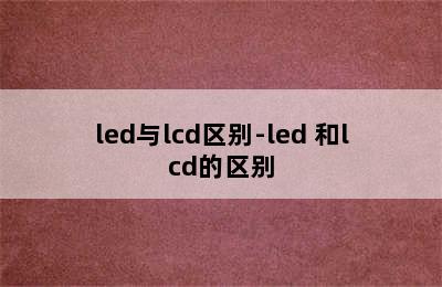 led与lcd区别-led 和lcd的区别